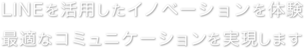 LINEを活用したイノベーション体験。最適なコミュニケーションを実現します。